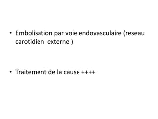 • Embolisation par voie endovasculaire (reseau
carotidien externe )
• Traitement de la cause ++++
 