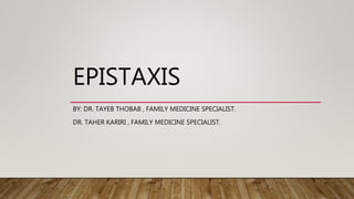 EPISTAXIS
BY: DR. TAYEB THOBAB , FAMILY MEDICINE SPECIALIST.
DR. TAHER KARIRI , FAMILY MEDICINE SPECIALIST.
 