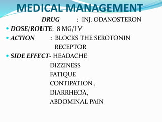MEDICAL MANAGEMENT
DRUG : INJ. ODANOSTERON
 DOSE/ROUTE: 8 MG/I V
 ACTION : BLOCKS THE SEROTONIN
RECEPTOR
 SIDE EFFECT- HEADACHE
DIZZINESS
FATIQUE
CONTIPATION ,
DIARRHEOA,
ABDOMINAL PAIN
 
