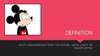 DEFINITION
ACUTE HAEMORRHAGE FROM THE NOSTRIL, NASAL CAVITY OR
NASOPHARYNX
 