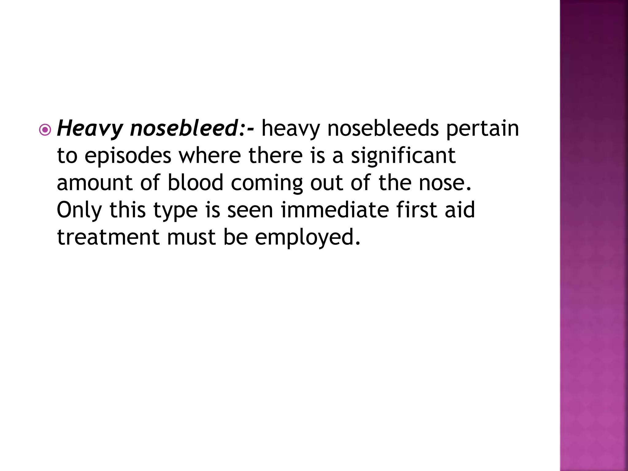  Heavy nosebleed:- heavy nosebleeds pertain
to episodes where there is a significant
amount of blood coming out of the nose.
Only this type is seen immediate first aid
treatment must be employed.
 
