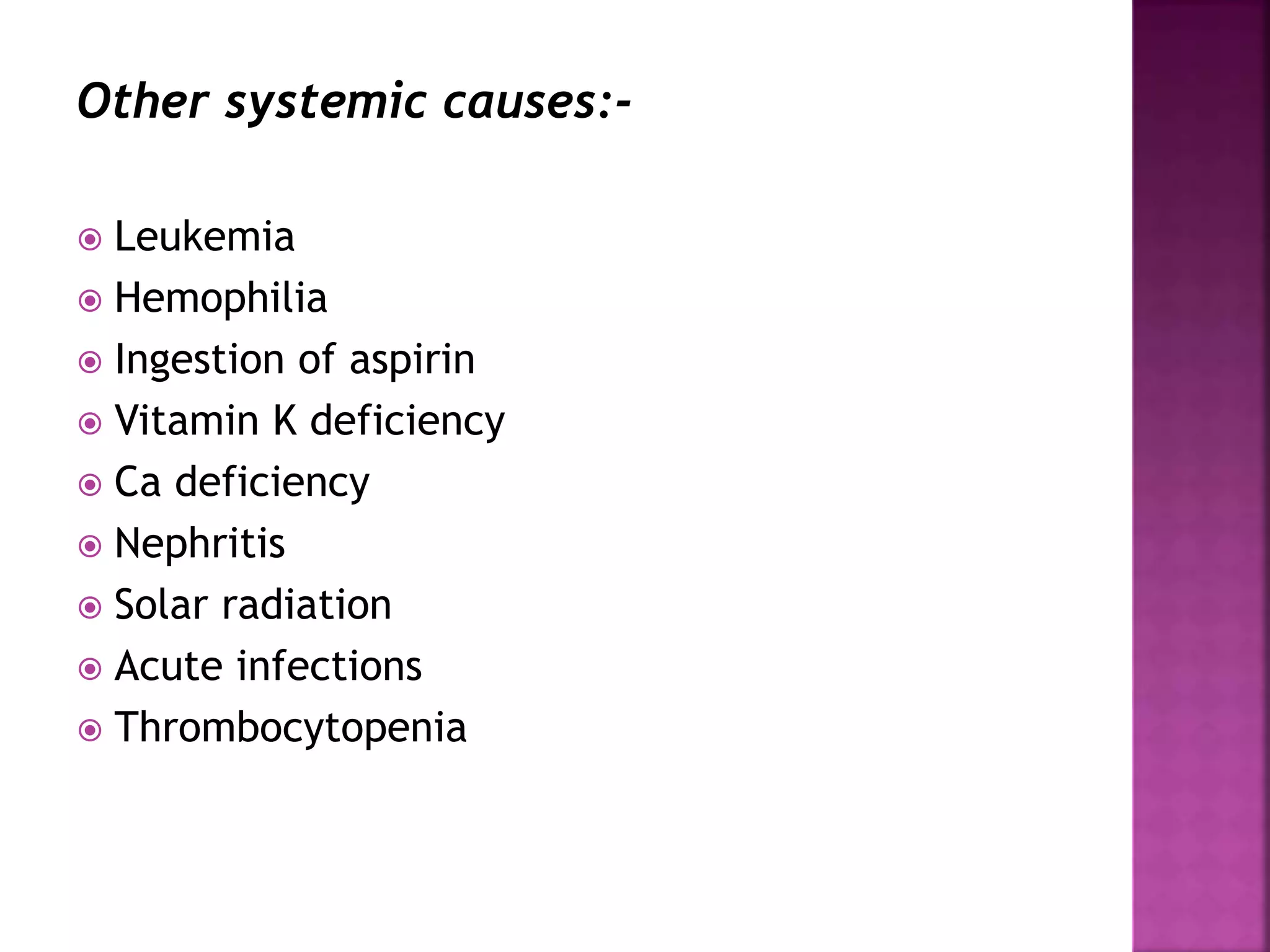 Other systemic causes:-
 Leukemia
 Hemophilia
 Ingestion of aspirin
 Vitamin K deficiency
 Ca deficiency
 Nephritis
 Solar radiation
 Acute infections
 Thrombocytopenia
 