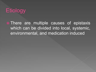  There are multiple causes of epistaxis
which can be divided into local, systemic,
environmental, and medication induced
 