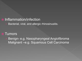  Inflammation/infection
› Bacterial, viral, and allergic rhinosinusitis.
 Tumors
› Benign- e.g. Nasopharyngeal Angiofibroma
Malignant –e.g. Squamous Cell Carcinoma
 