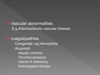  Vascular abnormalities
E.g.Arteriosclerotic vascular disease
 coagulopathies
› Congenital- eg.Hemophilia
› Acquired-
 Hepatic cirrhosis
 Thrombocytopenia
 Vitamin K deficiency
 Anticoagulant therapy
 