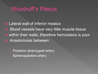  Lateral wall of inferior meatus
 Blood vessels have very little muscle tissue
 within their walls, therefore hemostasis is poor
 Anastomosis between:
› Posterior pharnygeal artery
› Sphenopalatine artery
 