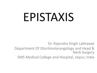 EPISTAXIS
Dr. Rajendra Singh Lakhawat
Department Of Otorhinolaryngology and Head &
Neck Surgery
SMS Medical College and Hospital, Jaipur, India
 