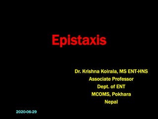 Epistaxis
Dr. Krishna Koirala, MS ENT-HNS
Associate Professor
Dept. of ENT
MCOMS, Pokhara
Nepal
2020-06-29
 