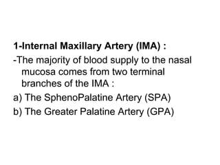 1-Internal Maxillary Artery (IMA) :
-The majority of blood supply to the nasal
mucosa comes from two terminal
branches of the IMA :
a) The SphenoPalatine Artery (SPA)
b) The Greater Palatine Artery (GPA)
 