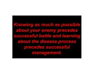Knowing as much as possible
about your enemy precedes
successful battle and learning
about the disease process
precedes successful
management.
 