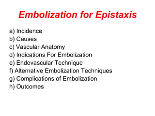 Embolization for Epistaxis
a) Incidence
b) Causes
c) Vascular Anatomy
d) Indications For Embolization
e) Endovascular Technique
f) Alternative Embolization Techniques
g) Complications of Embolization
h) Outcomes
 