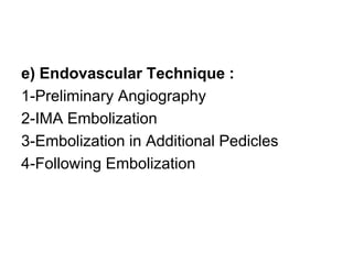e) Endovascular Technique :
1-Preliminary Angiography
2-IMA Embolization
3-Embolization in Additional Pedicles
4-Following Embolization
 