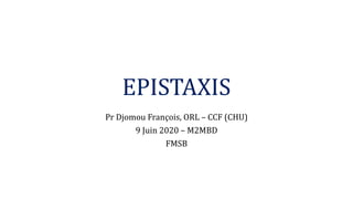 EPISTAXIS
Pr Djomou François, ORL – CCF (CHU)
9 Juin 2020 – M2MBD
FMSB
 
