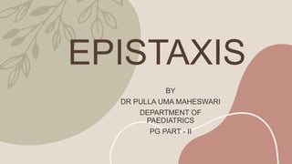 EPISTAXIS
BY
DR PULLA UMA MAHESWARI
DEPARTMENT OF
PAEDIATRICS
PG PART - II
 