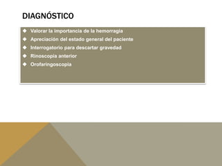 DIAGNÓSTICO
 Valorar la importancia de la hemorragia
 Apreciación del estado general del paciente
 Interrogatorio para descartar gravedad
 Rinoscopia anterior
 Orofaringoscopia
 