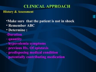 CLINICAL APPROACH
History & Assessment
•Make sure that the patient is not in shock
• Remember ABC
• Determine :
-Duration
- quantity
- hypovolemia symptoms
- previous Hx. Of epistaxis
- predisposing medical condition
- potentially contributing medication
 