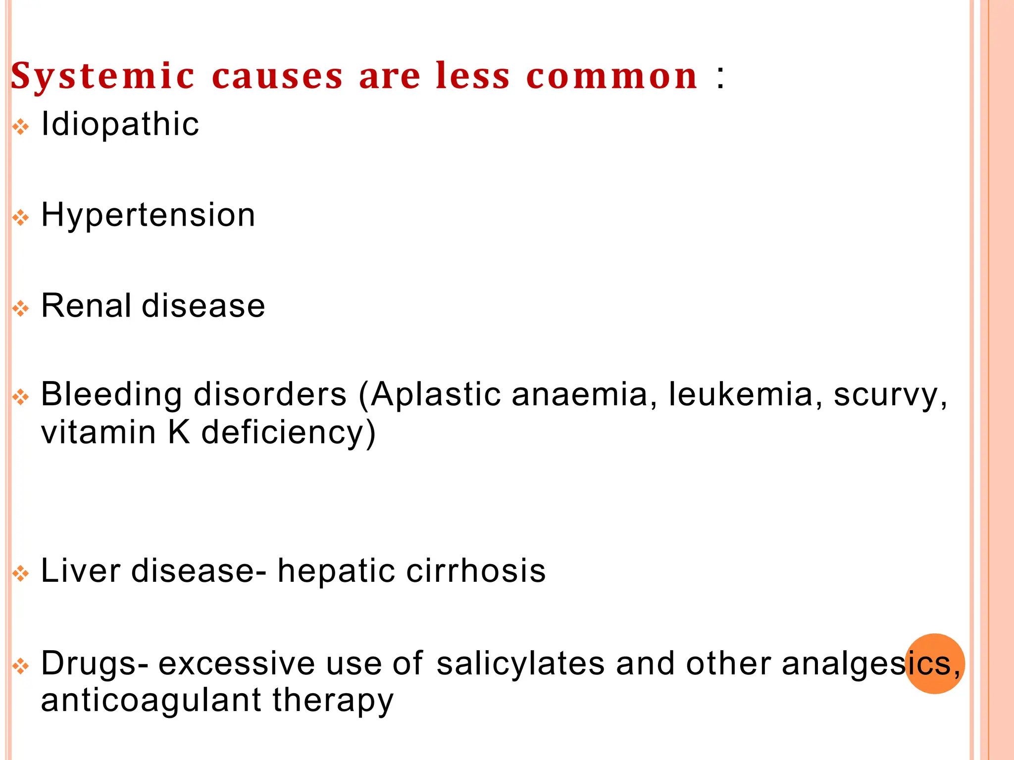 Systemic causes are less common :
 Idiopathic
 Hypertension
 Renal disease
 Bleeding disorders (Aplastic anaemia, leukemia, scurvy,
vitamin K deficiency)
 Liver disease- hepatic cirrhosis
 Drugs- excessive use of salicylates and other analgesics,
anticoagulant therapy
 