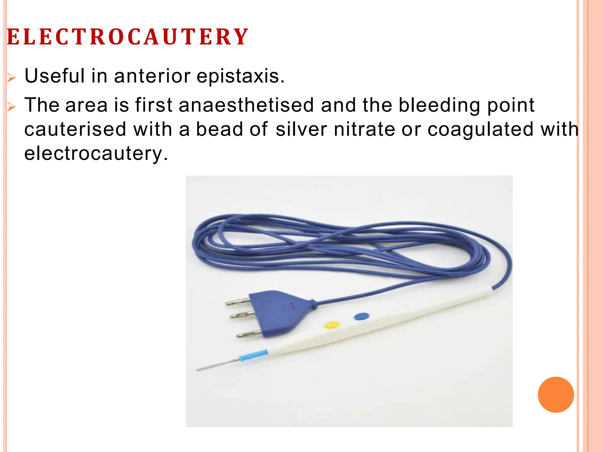 ELECTROCAUTERY
 Useful in anterior epistaxis.
 The area is first anaesthetised and the bleeding point
cauterised with a bead of silver nitrate or coagulated with
electrocautery.
 