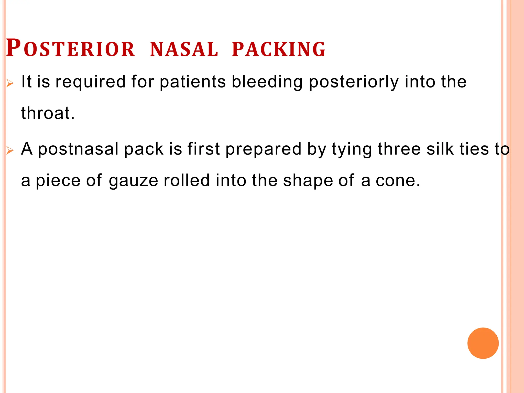 POSTERIOR NASAL PACKING
 It is required for patients bleeding posteriorly into the
throat.
 A postnasal pack is first prepared by tying three silk ties to
a piece of gauze rolled into the shape of a cone.
 