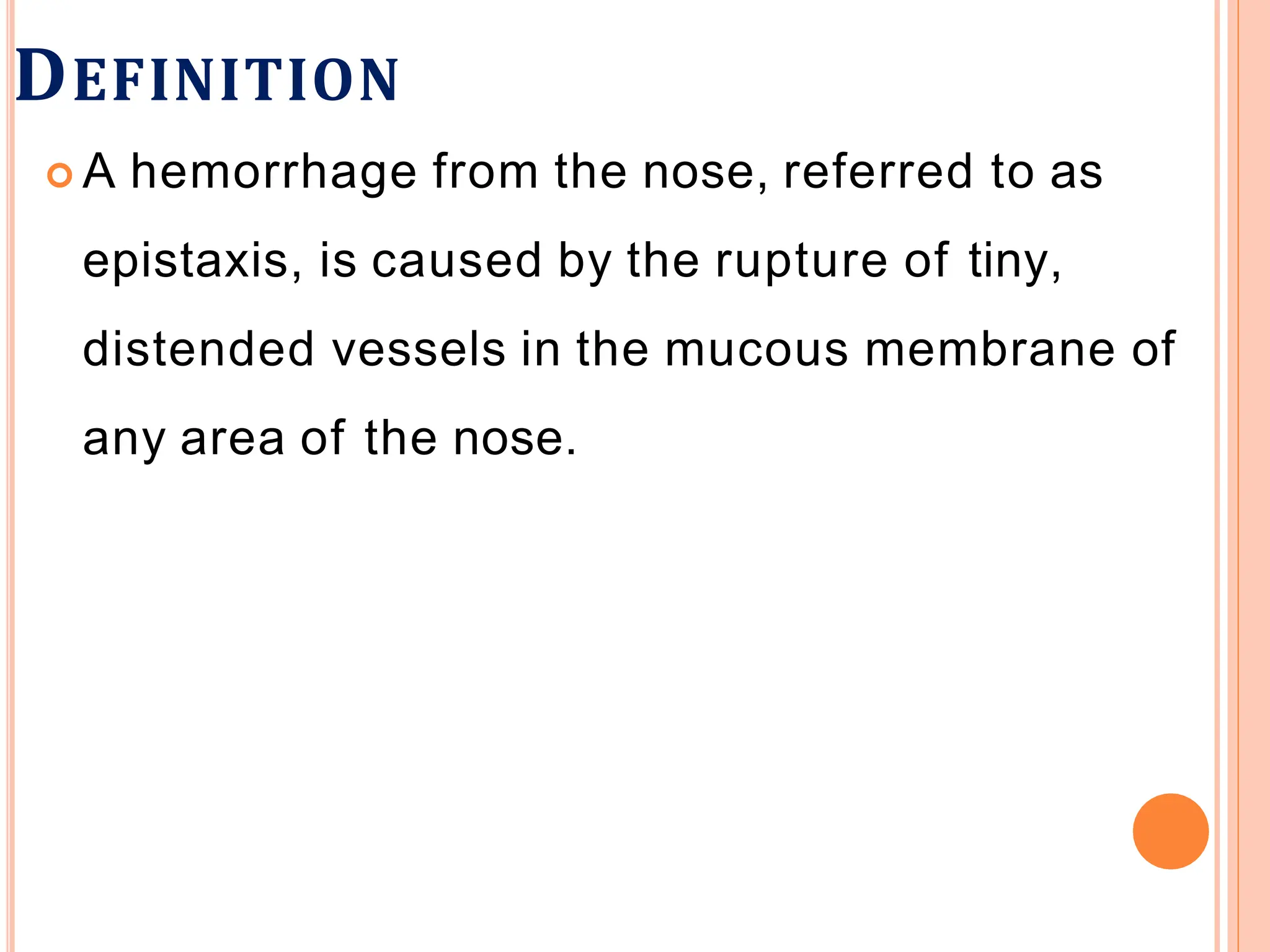 DEFINITION
 A hemorrhage from the nose, referred to as
epistaxis, is caused by the rupture of tiny,
distended vessels in the mucous membrane of
any area of the nose.
 