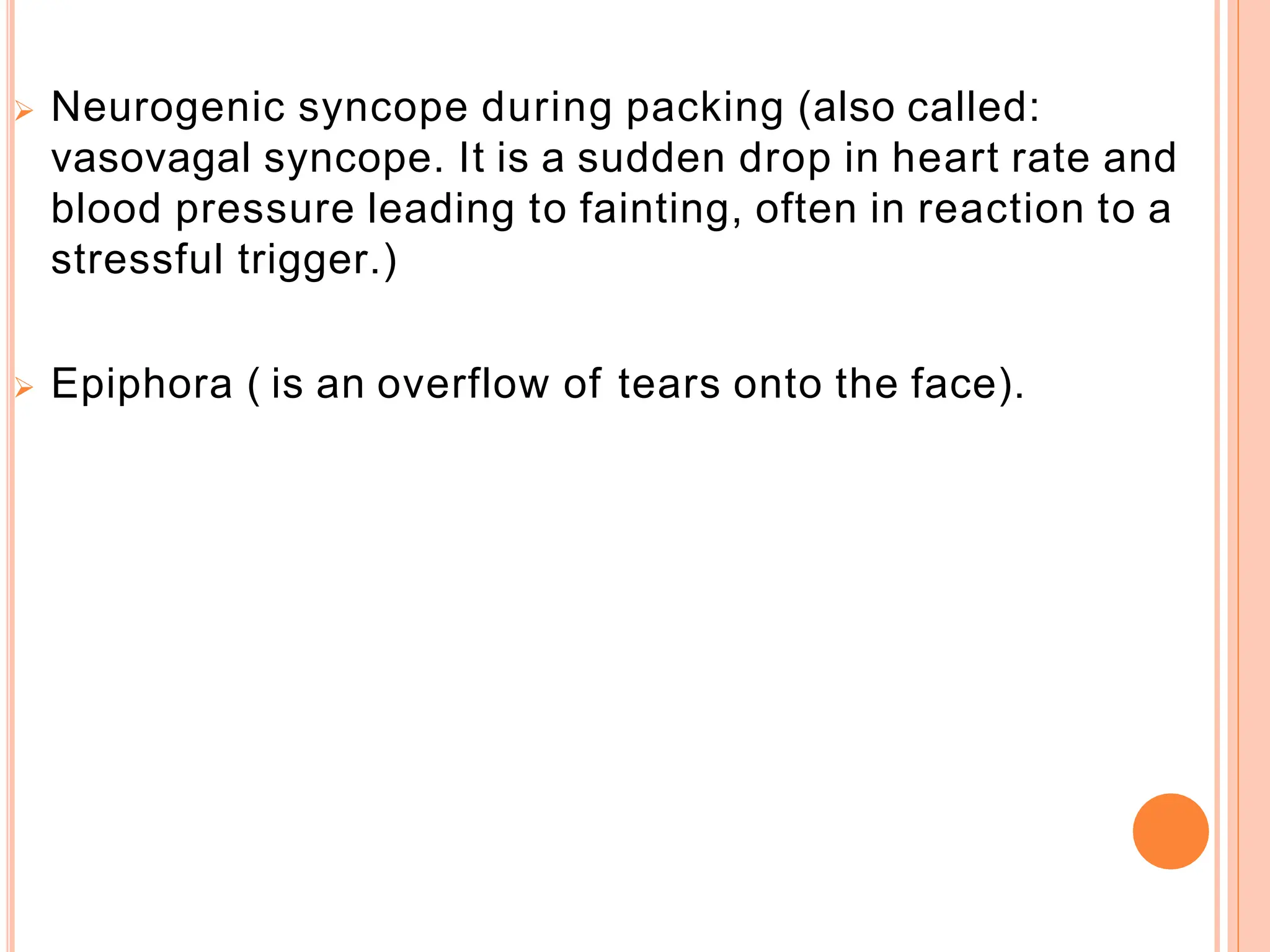  Neurogenic syncope during packing (also called:
vasovagal syncope. It is a sudden drop in heart rate and
blood pressure leading to fainting, often in reaction to a
stressful trigger.)
 Epiphora ( is an overflow of tears onto the face).
 