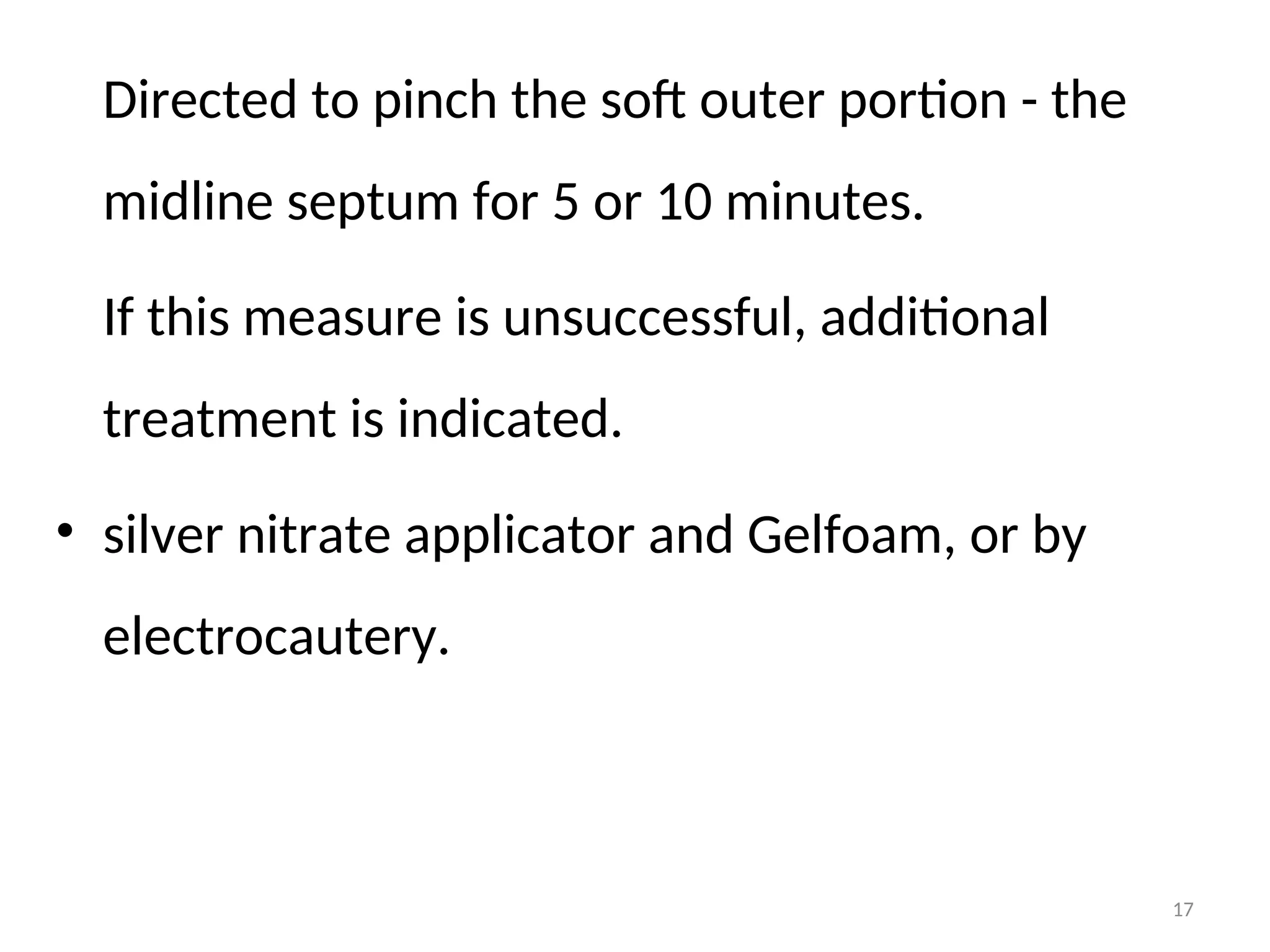 Directed to pinch the soft outer portion - the
midline septum for 5 or 10 minutes.
If this measure is unsuccessful, additional
treatment is indicated.
• silver nitrate applicator and Gelfoam, or by
electrocautery.
17
 