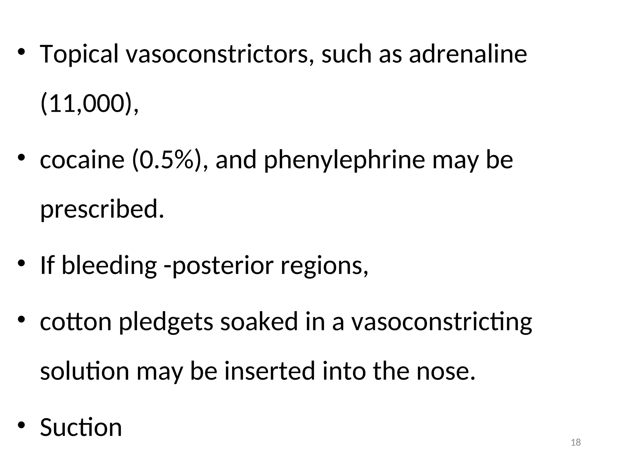 • Topical vasoconstrictors, such as adrenaline
(11,000),
• cocaine (0.5%), and phenylephrine may be
prescribed.
• If bleeding -posterior regions,
• cotton pledgets soaked in a vasoconstricting
solution may be inserted into the nose.
• Suction 18
 