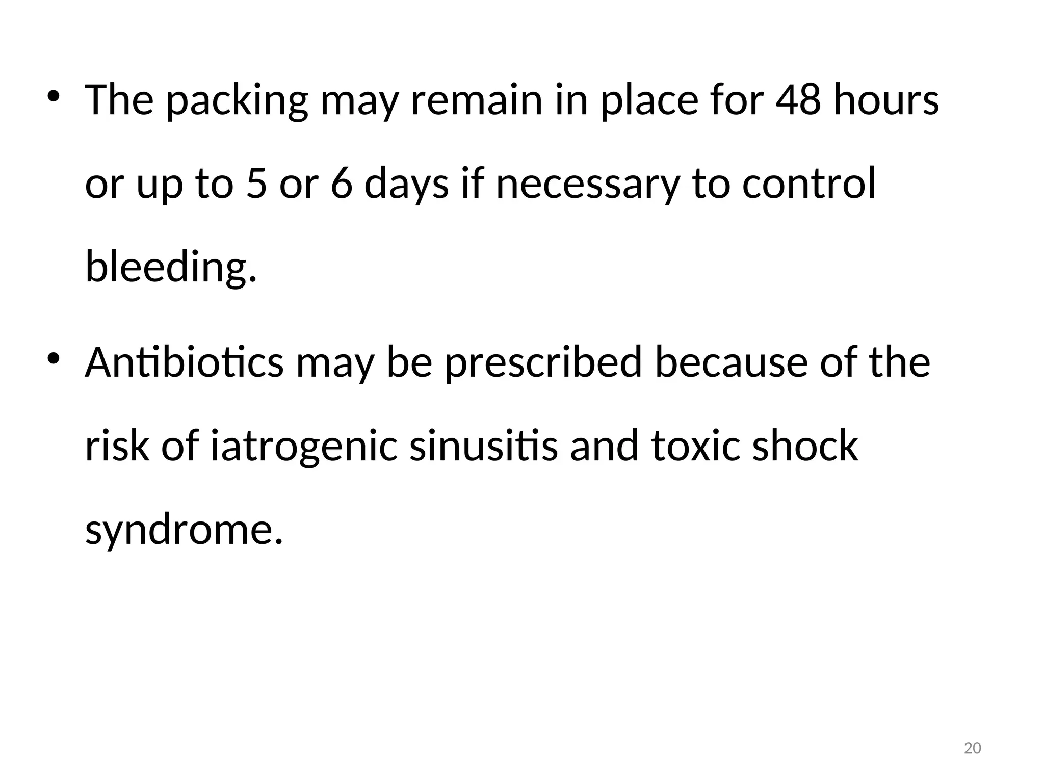 • The packing may remain in place for 48 hours
or up to 5 or 6 days if necessary to control
bleeding.
• Antibiotics may be prescribed because of the
risk of iatrogenic sinusitis and toxic shock
syndrome.
20
 