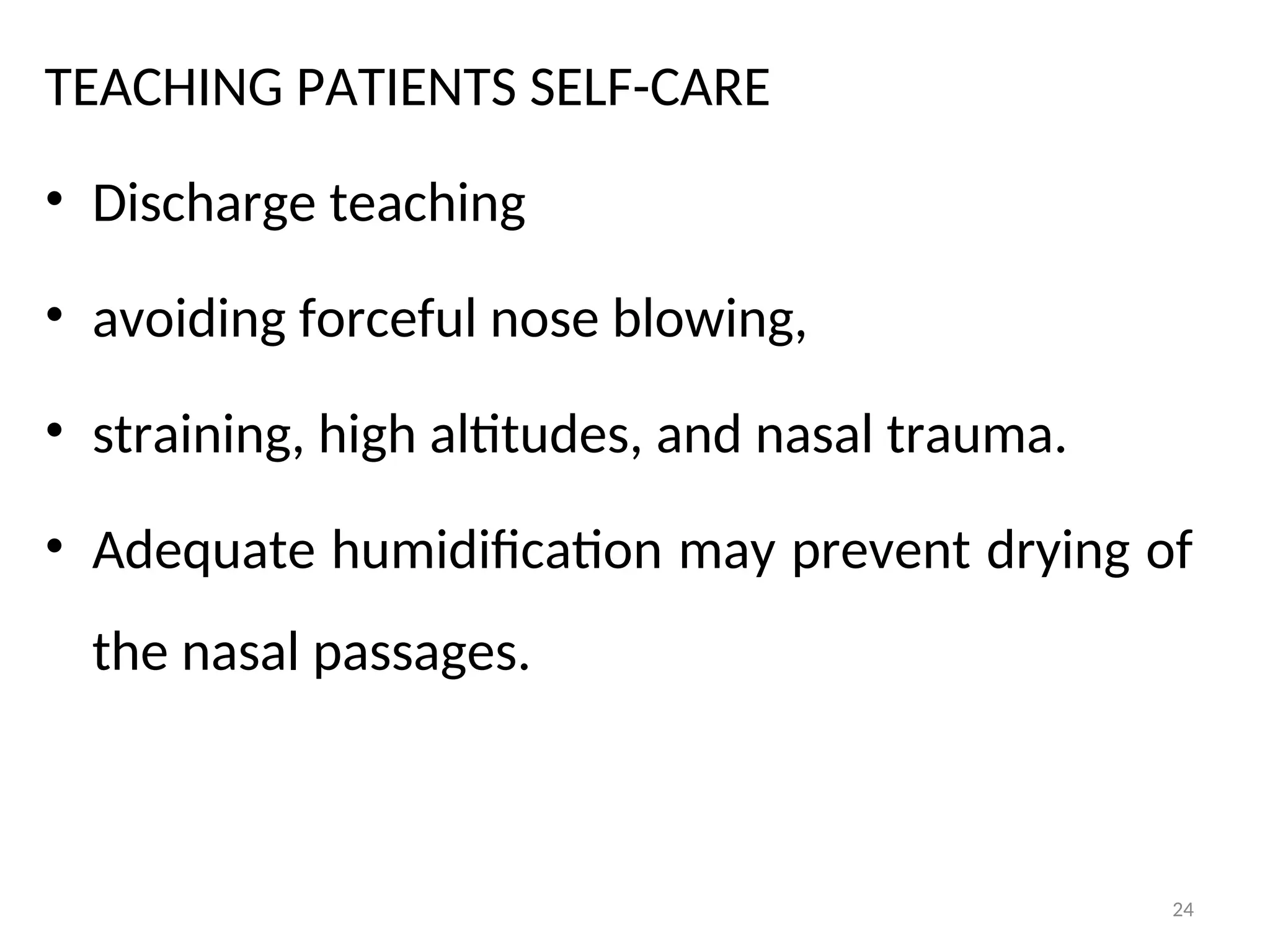TEACHING PATIENTS SELF-CARE
• Discharge teaching
• avoiding forceful nose blowing,
• straining, high altitudes, and nasal trauma.
• Adequate humidification may prevent drying of
the nasal passages.
24
 