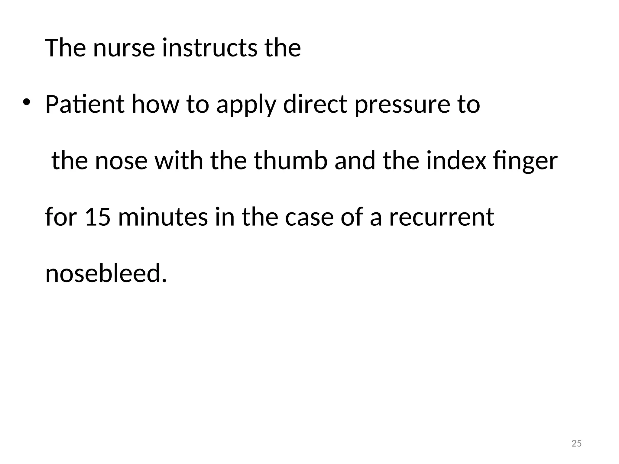 The nurse instructs the
• Patient how to apply direct pressure to
the nose with the thumb and the index finger
for 15 minutes in the case of a recurrent
nosebleed.
25
 