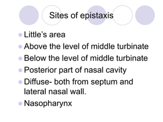 Sites of epistaxis
 Little’s area
 Above the level of middle turbinate
 Below the level of middle turbinate
 Posterior part of nasal cavity
 Diffuse- both from septum and
lateral nasal wall.
 Nasopharynx
 