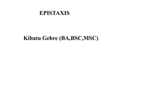 EPISTAXIS
Kibatu Gebre (BA,BSC,MSC)
 