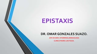 EPISTAXIS
DR. OMAR GONZALES SUAZO.
JEFE DE SERV. OTORRINOLARINGOLOGIA
CLINICA PADRE LUISTEZZA.
 