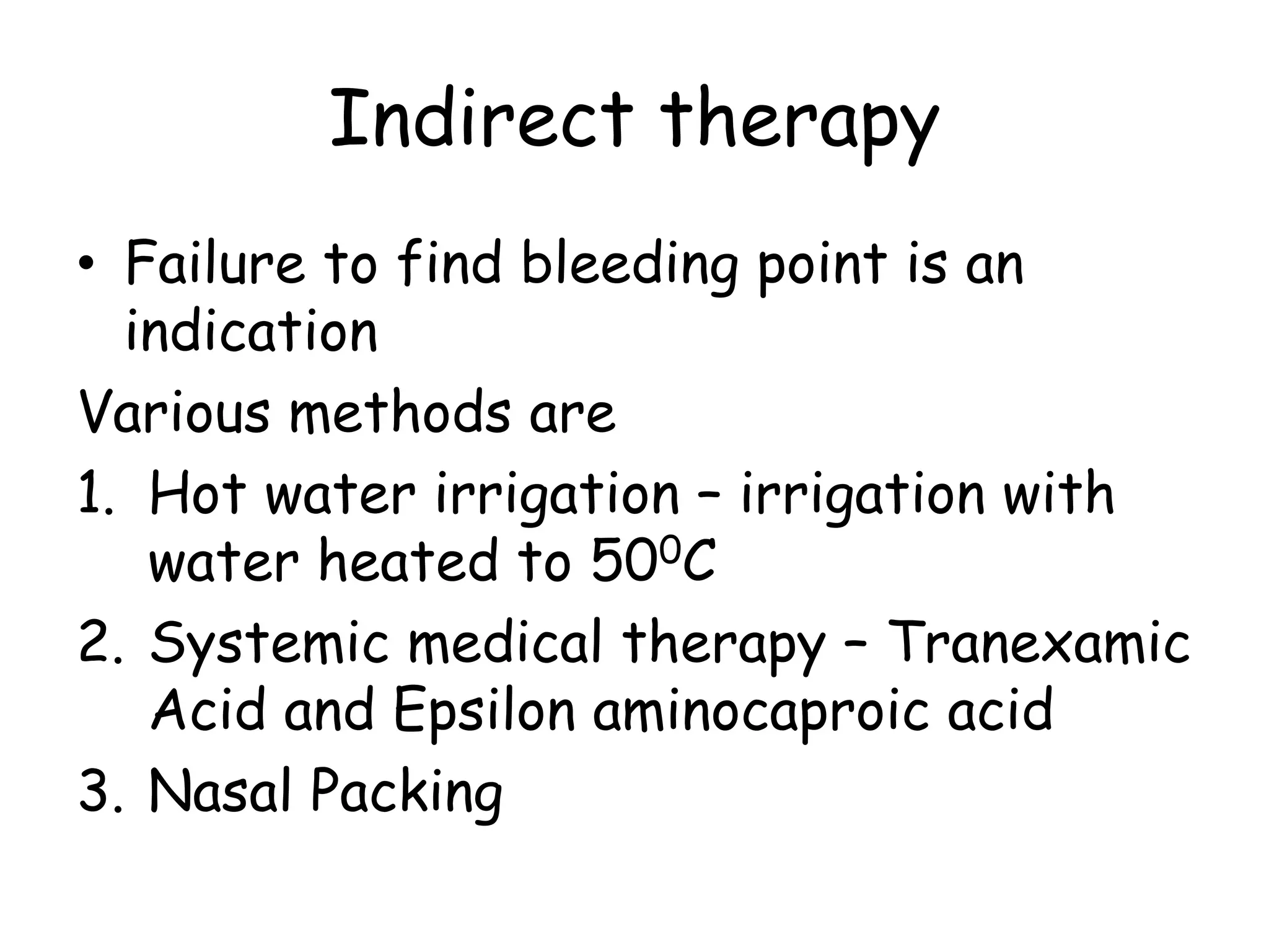 Indirect therapy
• Failure to find bleeding point is an
indication
Various methods are
1. Hot water irrigation – irrigation with
water heated to 500C
2. Systemic medical therapy – Tranexamic
Acid and Epsilon aminocaproic acid
3. Nasal Packing
 