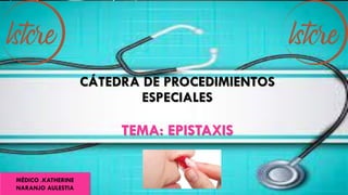 CÁTEDRA DE PROCEDIMIENTOS
ESPECIALES
TEMA: EPISTAXIS
MÉDICO .KATHERINE
NARANJO AULESTIA
 