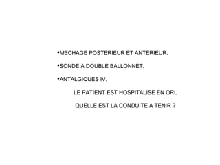MECHAGE POSTERIEUR ET ANTERIEUR.
SONDE A DOUBLE BALLONNET.
ANTALGIQUES IV.
LE PATIENT EST HOSPITALISE EN ORL
QUELLE EST LA CONDUITE A TENIR ?
 