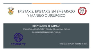EPISTAXIS, EPISTAXIS EN EMBARAZO
Y MANEJO QUIRÚRGICO
HOSPITAL CIVIL DE CULIACÁN
OTORRINOLARINGOLOGÍA Y CIRUGÍA DE CABEZA Y CUELLO
DR. LUIS MARTIN AGUILAR CHIRINO
CULIACÁN, SINALOA; AGOSTO DE 2021.
 