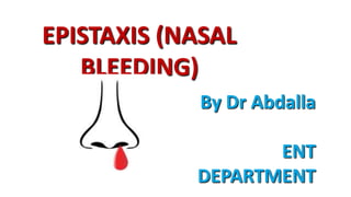 EPISTAXIS (NASAL
BLEEDING)
By Dr Abdalla
ENT
DEPARTMENT
 