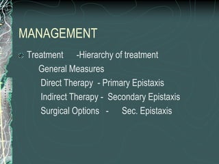 MANAGEMENT
Treatment -Hierarchy of treatment
General Measures
Direct Therapy - Primary Epistaxis
Indirect Therapy - Secondary Epistaxis
Surgical Options - Sec. Epistaxis
 