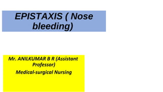 EPISTAXIS ( Nose
bleeding)
Mr. ANILKUMAR B R (Assistant
Professor)
Medical-surgical Nursing
 