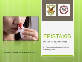 EPISTAXIS
Dr. Luis M. Aguilar Chirino
R1 Otorrinolaringología y Cirugía de
Cabeza y Cuello.
Culiacán, Sinaloa; a 5 de Marzo de 2020.
 