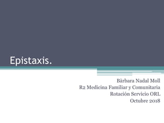 Epistaxis.
Bàrbara Nadal Moll
R2 Medicina Familiar y Comunitaria
Rotación Servicio ORL
Octubre 2018
 