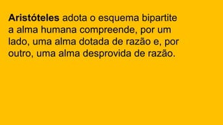 Aristóteles adota o esquema bipartite
a alma humana compreende, por um
lado, uma alma dotada de razão e, por
outro, uma alma desprovida de razão.
 