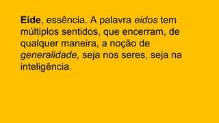 Eíde, essência. A palavra eidos tem
múltiplos sentidos, que encerram, de
qualquer maneira, a noção de
generalidade, seja nos seres, seja na
inteligência.
 