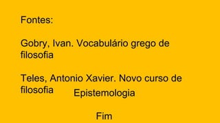 Fontes:
Gobry, Ivan. Vocabulário grego de
filosofia
Teles, Antonio Xavier. Novo curso de
filosofia Epistemologia
Fim
 