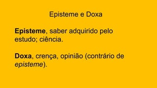 Episteme e Doxa
Episteme, saber adquirido pelo
estudo; ciência.
Doxa, crença, opinião (contrário de
episteme).
 