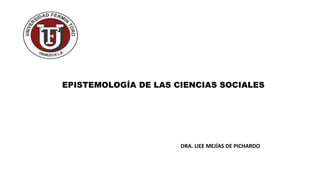 EPISTEMOLOGÍA DE LAS CIENCIAS SOCIALES 
DRA. LIEE MEJÍAS DE PICHARDO 
 