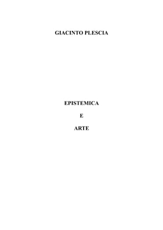 GIACINTO PLESCIA




  EPISTEMICA

       E

     ARTE
 