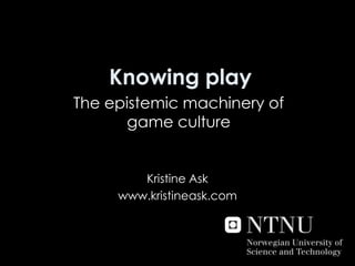 Knowing play The epistemic machinery of game culture Kristine Ask www.kristineask.com 