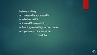 believe nothing,
no matter where you read it
or who has said it,
not even if I have said it,
unless it agrees with your own reason
and your own common sense
-buddha
 